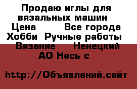 Продаю иглы для вязальных машин › Цена ­ 15 - Все города Хобби. Ручные работы » Вязание   . Ненецкий АО,Несь с.